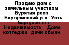 Продаю дом с земельным участком - Бурятия респ., Баргузинский р-н, Усть-Баргузин пгт Недвижимость » Дома, коттеджи, дачи обмен   